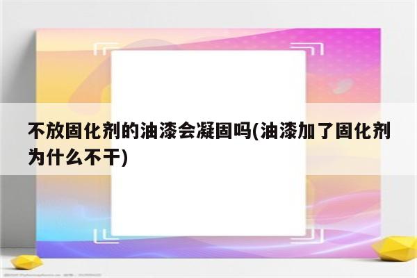 不放固化剂的油漆会凝固吗(油漆加了固化剂为什么不干)