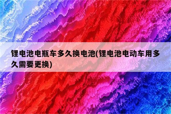 锂电池电瓶车多久换电池(锂电池电动车用多久需要更换)