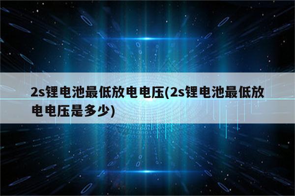 2s锂电池最低放电电压(2s锂电池最低放电电压是多少)