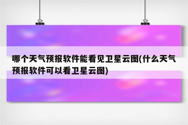 哪个天气预报软件能看见卫星云图(什么天气预报软件可以看卫星云图)