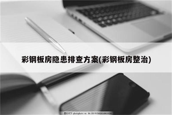 彩钢板房隐患排查方案(彩钢板房整治)