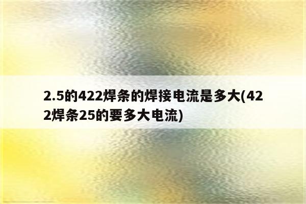 2.5的422焊条的焊接电流是多大(422焊条25的要多大电流)