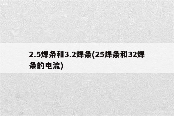 2.5焊条和3.2焊条(25焊条和32焊条的电流)