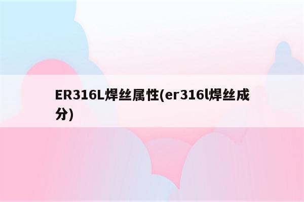 ER316L焊丝属性(er316l焊丝成分)