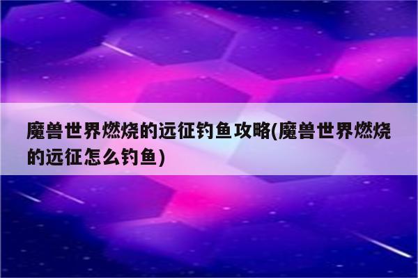 魔兽世界燃烧的远征钓鱼攻略(魔兽世界燃烧的远征怎么钓鱼)