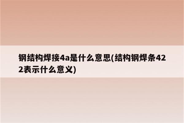 钢结构焊接4a是什么意思(结构钢焊条422表示什么意义)