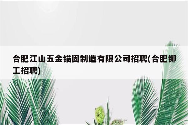 合肥江山五金锚固制造有限公司招聘(合肥铆工招聘)