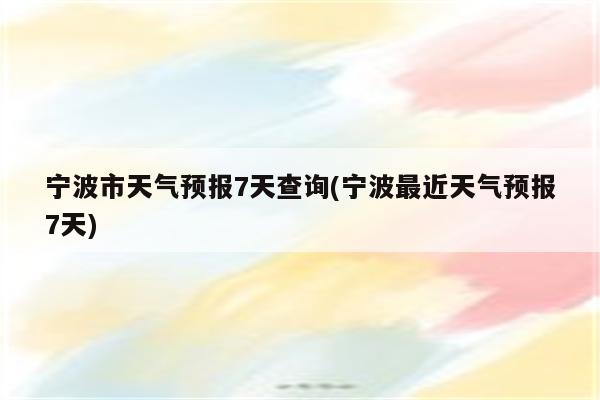 宁波市天气预报7天查询(宁波最近天气预报7天)