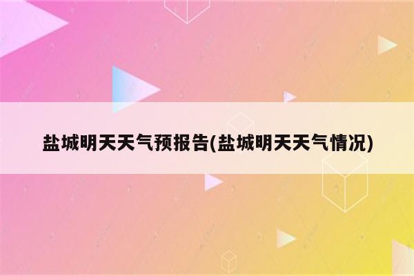 盐城明天天气预报告(盐城明天天气情况)