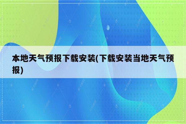 本地天气预报下载安装(下载安装当地天气预报)