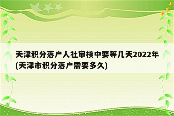 天津积分落户人社审核中要等几天2022年(天津市积分落户需要多久)