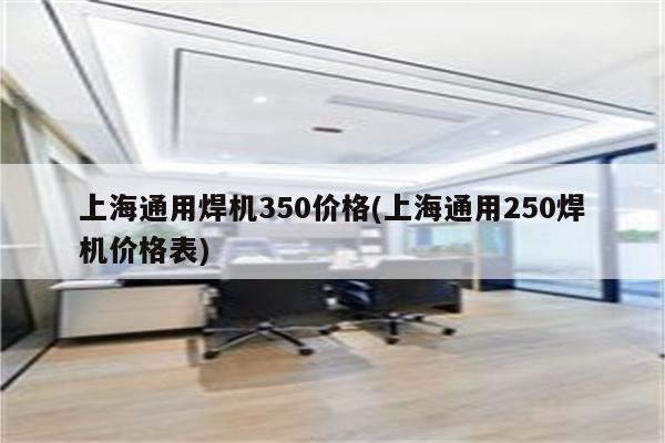 上海通用焊机350价格(上海通用250焊机价格表)