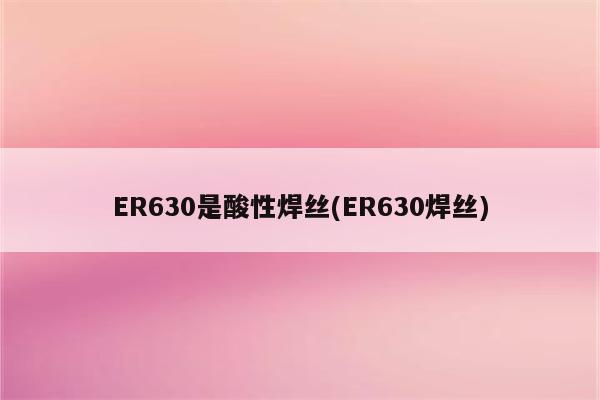 ER630是酸性焊丝(ER630焊丝)