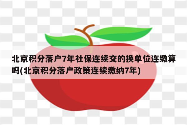 北京积分落户7年社保连续交的换单位连缴算吗(北京积分落户政策连续缴纳7年)