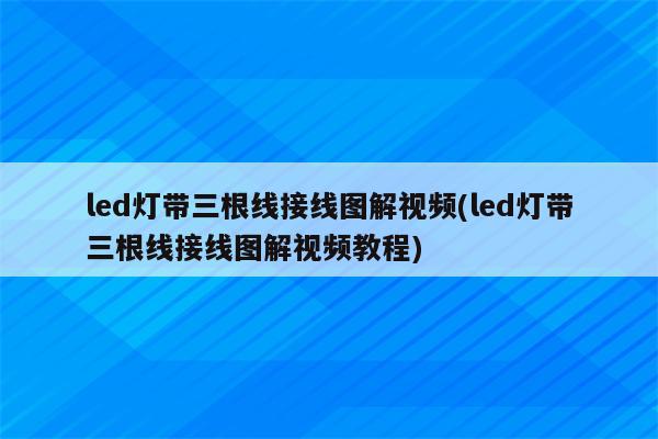 led灯带三根线接线图解视频(led灯带三根线接线图解视频教程)