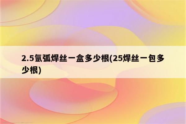 2.5氩弧焊丝一盒多少根(25焊丝一包多少根)