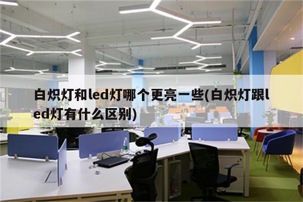 白炽灯和led灯哪个更亮一些(白炽灯跟led灯有什么区别)