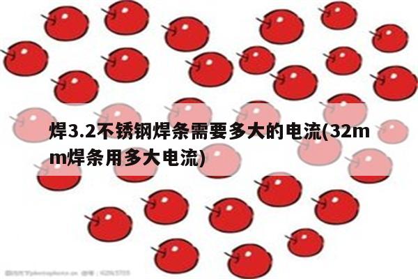 焊3.2不锈钢焊条需要多大的电流(32mm焊条用多大电流)