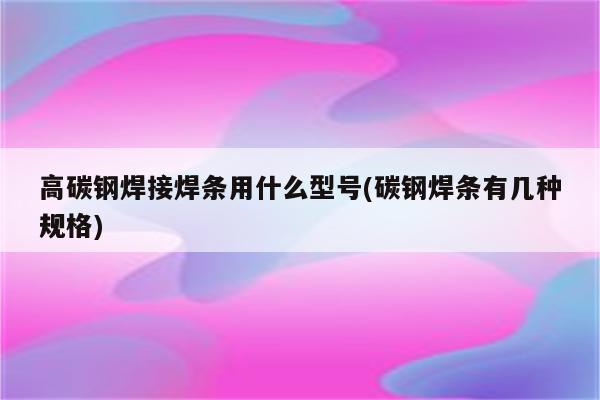 高碳钢焊接焊条用什么型号(碳钢焊条有几种规格)