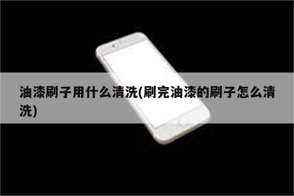 油漆刷子用什么清洗(刷完油漆的刷子怎么清洗)