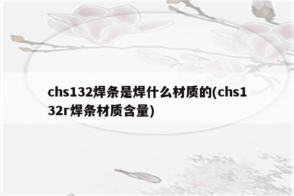 chs132焊条是焊什么材质的(chs132r焊条材质含量)