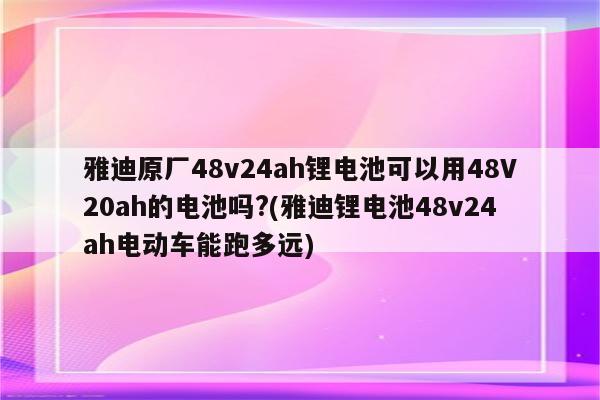 雅迪原厂48v24ah锂电池可以用48V20ah的电池吗?(雅迪锂电池48v24ah电动车能跑多远)