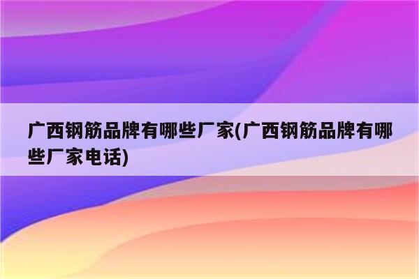 广西钢筋品牌有哪些厂家(广西钢筋品牌有哪些厂家电话)