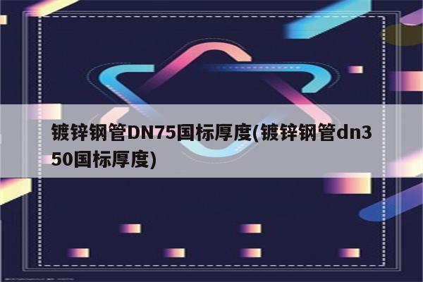 镀锌钢管DN75国标厚度(镀锌钢管dn350国标厚度)