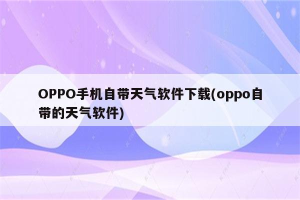 OPPO手机自带天气软件下载(oppo自带的天气软件)