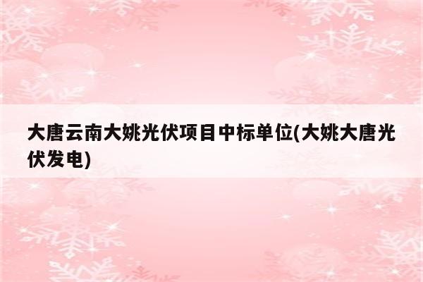 大唐云南大姚光伏项目中标单位(大姚大唐光伏发电)