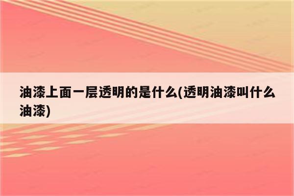 油漆上面一层透明的是什么(透明油漆叫什么油漆)