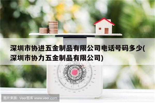 深圳市协进五金制品有限公司电话号码多少(深圳市协力五金制品有限公司)