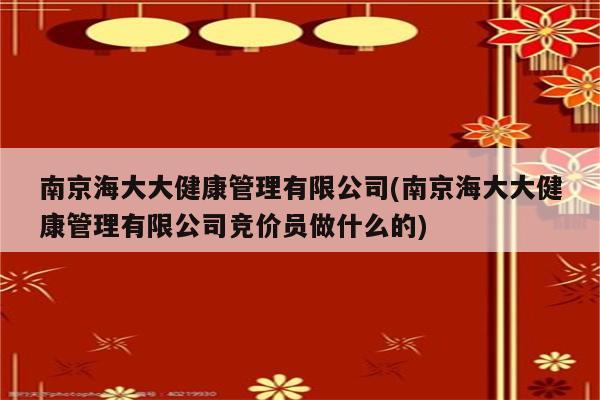 南京海大大健康管理有限公司(南京海大大健康管理有限公司竞价员做什么的)