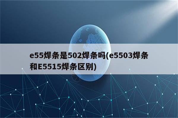 e55焊条是502焊条吗(e5503焊条和E5515焊条区别)