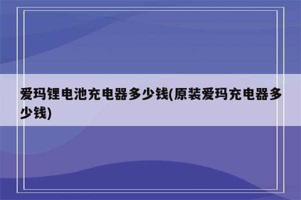 爱玛锂电池充电器多少钱(原装爱玛充电器多少钱)