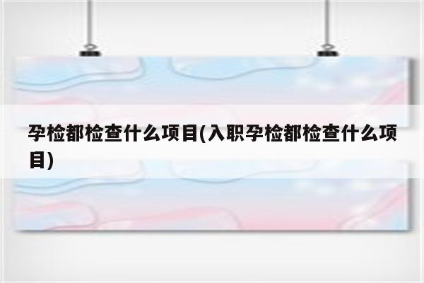 孕检都检查什么项目(入职孕检都检查什么项目)