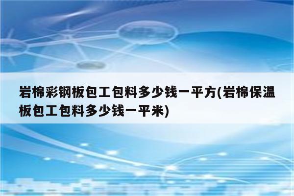 岩棉彩钢板包工包料多少钱一平方(岩棉保温板包工包料多少钱一平米)