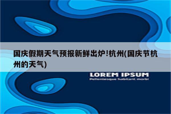 国庆假期天气预报新鲜出炉!杭州(国庆节杭州的天气)