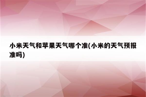 小米天气和苹果天气哪个准(小米的天气预报准吗)