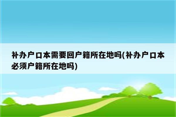 补办户口本需要回户籍所在地吗(补办户口本必须户籍所在地吗)