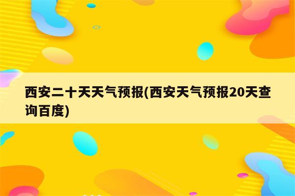 西安二十天天气预报(西安天气预报20天查询百度)