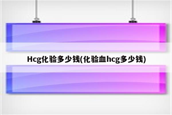 Hcg化验多少钱(化验血hcg多少钱)