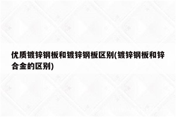 优质镀锌钢板和镀锌钢板区别(镀锌钢板和锌合金的区别)