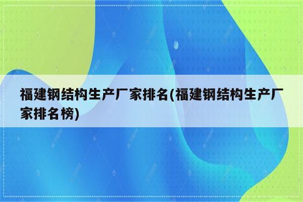 福建钢结构生产厂家排名(福建钢结构生产厂家排名榜)