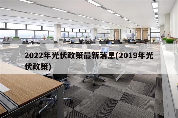 2022年光伏政策最新消息(2019年光伏政策)