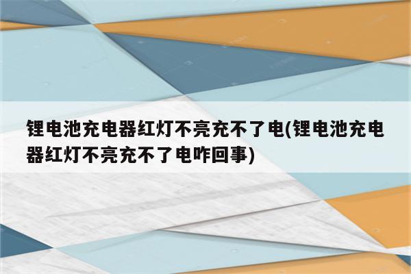 锂电池充电器红灯不亮充不了电(锂电池充电器红灯不亮充不了电咋回事)