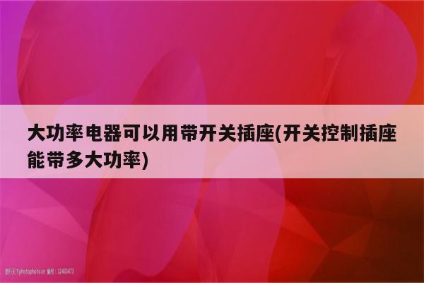 大功率电器可以用带开关插座(开关控制插座能带多大功率)