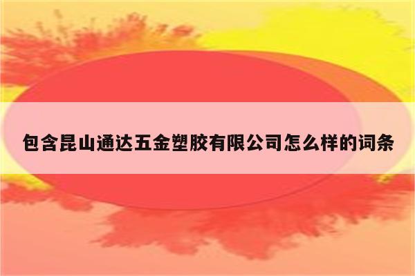 包含昆山通达五金塑胶有限公司怎么样的词条