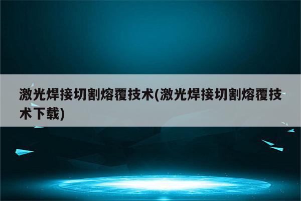 激光焊接切割熔覆技术(激光焊接切割熔覆技术下载)