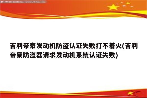 吉利帝豪发动机防盗认证失败打不着火(吉利帝豪防盗器请求发动机系统认证失败)